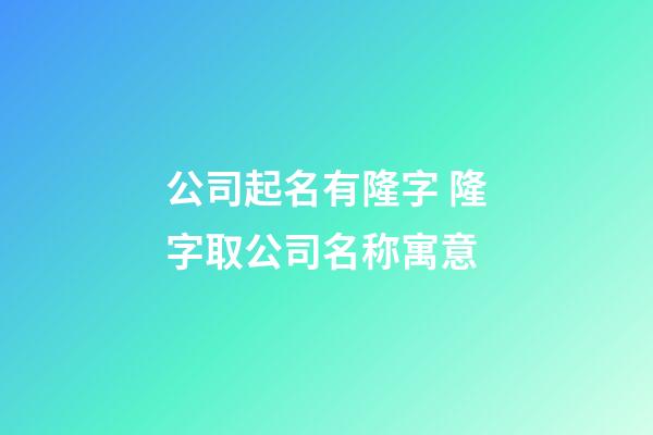 公司起名有隆字 隆字取公司名称寓意-第1张-公司起名-玄机派